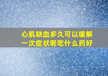 心肌缺血多久可以缓解一次症状呢吃什么药好