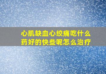 心肌缺血心绞痛吃什么药好的快些呢怎么治疗