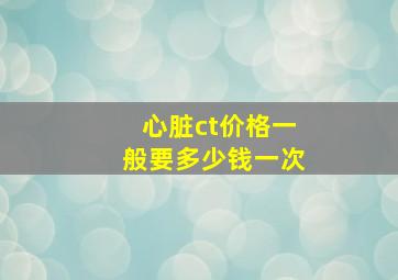 心脏ct价格一般要多少钱一次