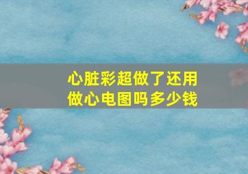 心脏彩超做了还用做心电图吗多少钱