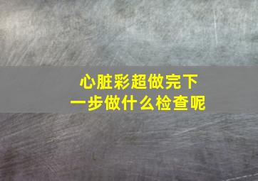 心脏彩超做完下一步做什么检查呢