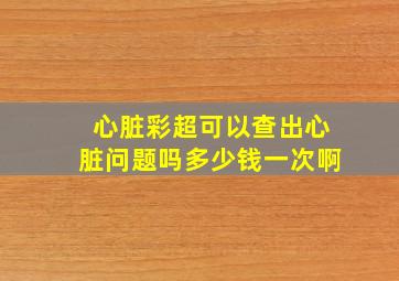 心脏彩超可以查出心脏问题吗多少钱一次啊