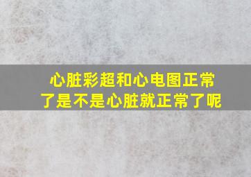 心脏彩超和心电图正常了是不是心脏就正常了呢