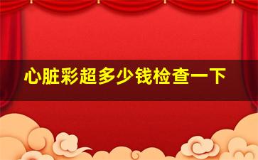 心脏彩超多少钱检查一下