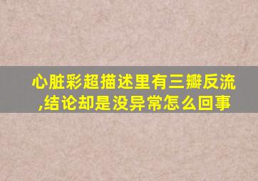 心脏彩超描述里有三瓣反流,结论却是没异常怎么回事