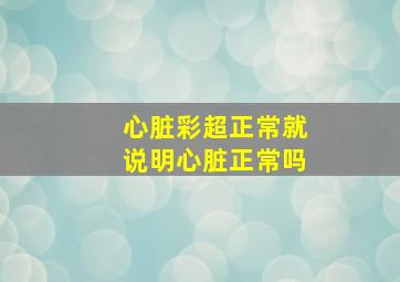 心脏彩超正常就说明心脏正常吗