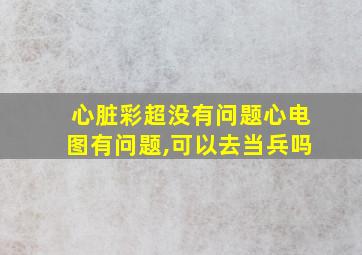 心脏彩超没有问题心电图有问题,可以去当兵吗