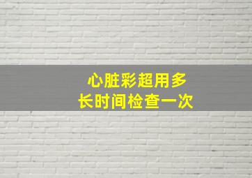 心脏彩超用多长时间检查一次