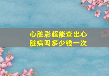 心脏彩超能查出心脏病吗多少钱一次