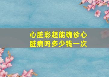 心脏彩超能确诊心脏病吗多少钱一次