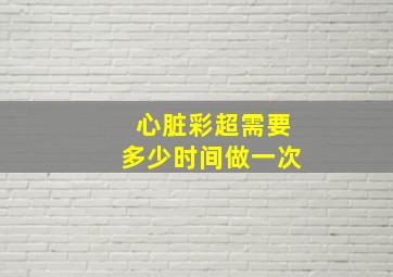 心脏彩超需要多少时间做一次