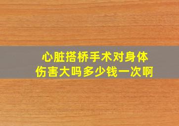 心脏搭桥手术对身体伤害大吗多少钱一次啊