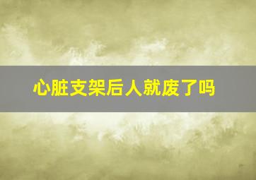 心脏支架后人就废了吗