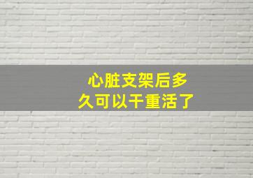 心脏支架后多久可以干重活了