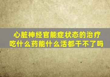 心脏神经官能症状态的治疗吃什么药能什么活都干不了吗