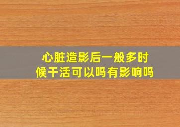 心脏造影后一般多时候干活可以吗有影响吗