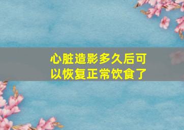 心脏造影多久后可以恢复正常饮食了