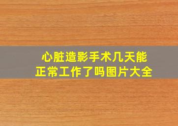 心脏造影手术几天能正常工作了吗图片大全