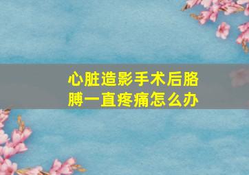 心脏造影手术后胳膊一直疼痛怎么办