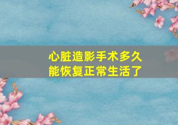 心脏造影手术多久能恢复正常生活了