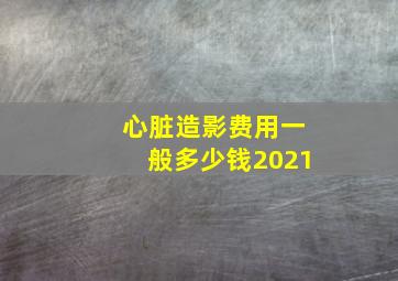 心脏造影费用一般多少钱2021