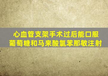 心血管支架手术过后能口服葡萄糖和马来酸氯苯那敏注射