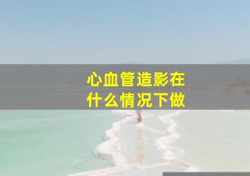 心血管造影在什么情况下做