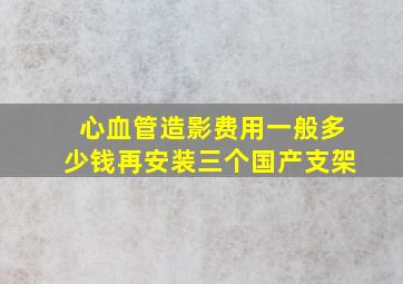 心血管造影费用一般多少钱再安装三个国产支架