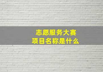 志愿服务大赛项目名称是什么