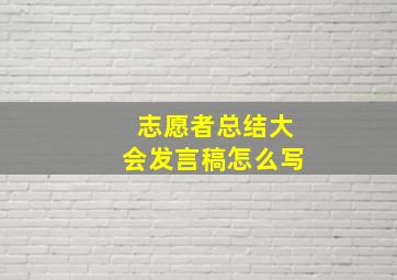 志愿者总结大会发言稿怎么写