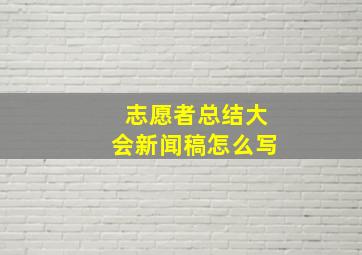 志愿者总结大会新闻稿怎么写