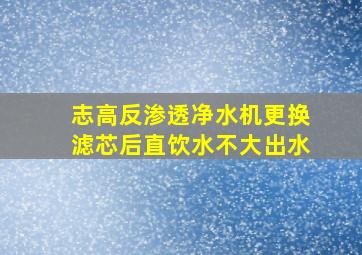 志高反渗透净水机更换滤芯后直饮水不大出水