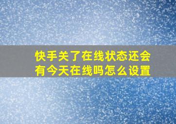 快手关了在线状态还会有今天在线吗怎么设置