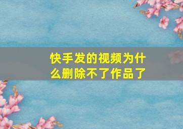 快手发的视频为什么删除不了作品了