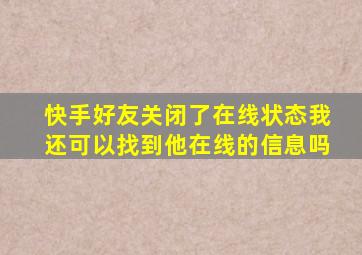 快手好友关闭了在线状态我还可以找到他在线的信息吗