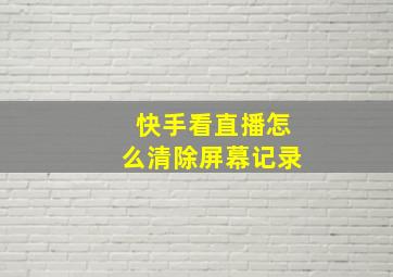 快手看直播怎么清除屏幕记录