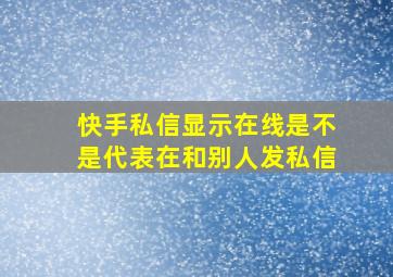 快手私信显示在线是不是代表在和别人发私信