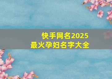 快手网名2025最火孕妇名字大全