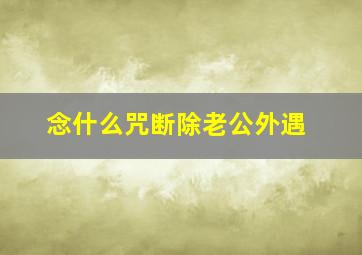 念什么咒断除老公外遇