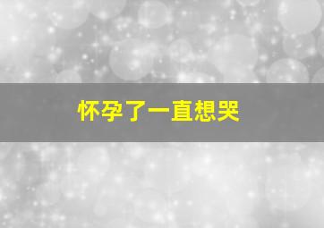 怀孕了一直想哭