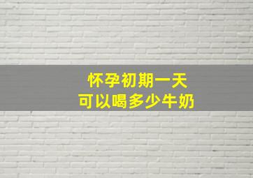 怀孕初期一天可以喝多少牛奶