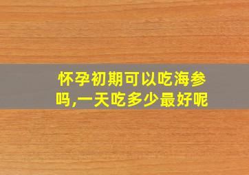 怀孕初期可以吃海参吗,一天吃多少最好呢