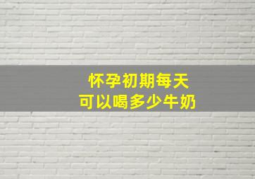 怀孕初期每天可以喝多少牛奶