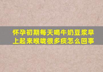 怀孕初期每天喝牛奶豆浆早上起来喉咙很多痰怎么回事