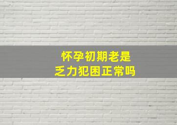 怀孕初期老是乏力犯困正常吗