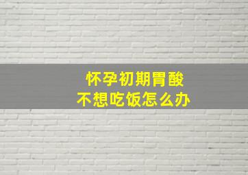 怀孕初期胃酸不想吃饭怎么办