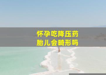 怀孕吃降压药胎儿会畸形吗