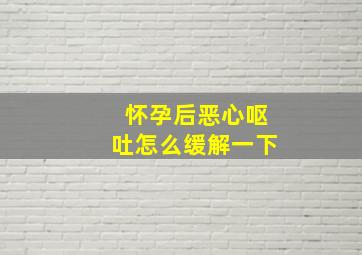 怀孕后恶心呕吐怎么缓解一下