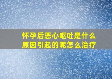 怀孕后恶心呕吐是什么原因引起的呢怎么治疗