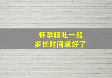 怀孕呕吐一般多长时间就好了